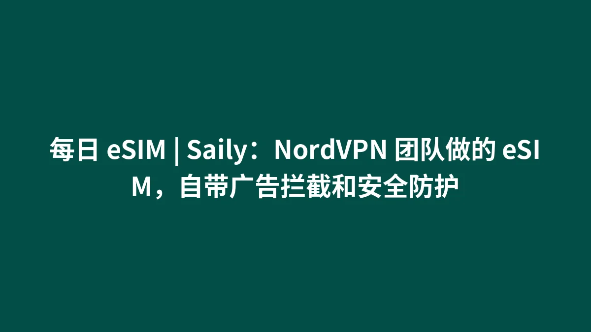 每日 eSIM | Saily：NordVPN 团队做的 eSIM，自带广告拦截和安全防护