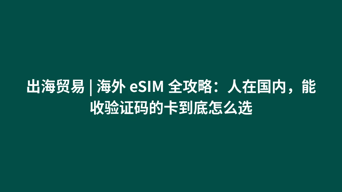出海贸易 | 海外 eSIM 全攻略：人在国内，能收验证码的卡到底怎么选