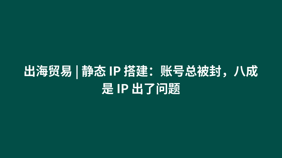 出海贸易 | 静态 IP 搭建：账号总被封，八成是 IP 出了问题