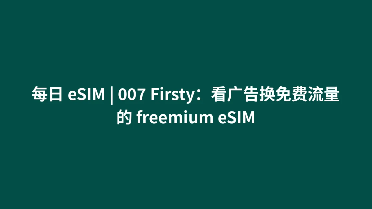 每日 eSIM | 007 Firsty：看广告换免费流量的 freemium eSIM