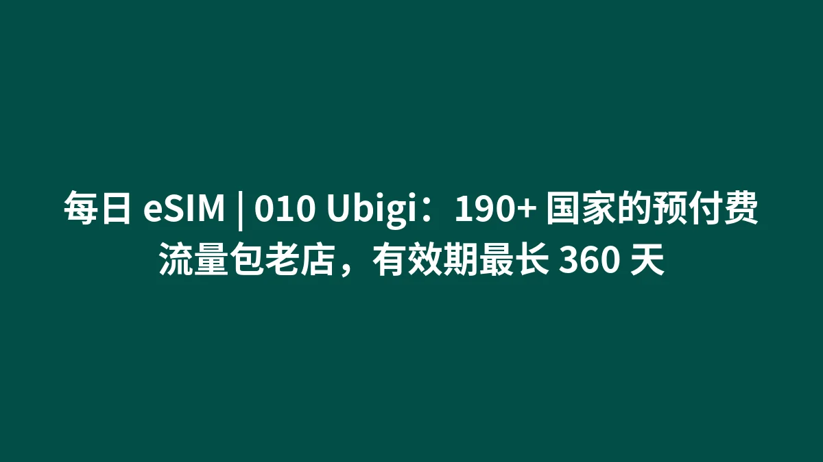 每日 eSIM | 010 Ubigi：190+ 国家的预付费流量包老店，有效期最长 360 天