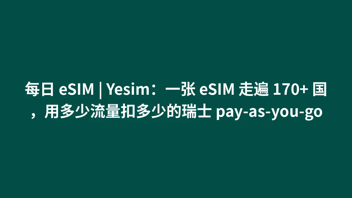 每日 eSIM | Yesim：一张 eSIM 走遍 170+ 国，用多少流量扣多少的瑞士 pay-as-you-go