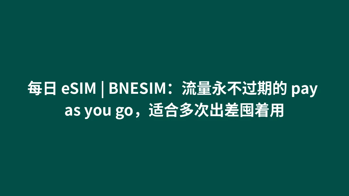 每日 eSIM | BNESIM：流量永不过期的 pay as you go，适合多次出差囤着用