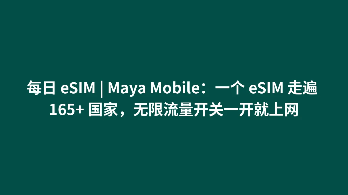 每日 eSIM | Maya Mobile：一个 eSIM 走遍 165+ 国家，无限流量开关一开就上网