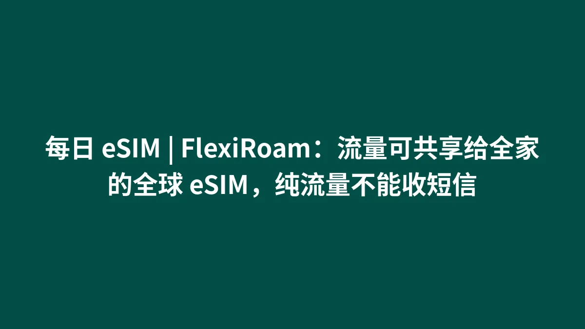 每日 eSIM | FlexiRoam：流量可共享给全家的全球 eSIM，纯流量不能收短信