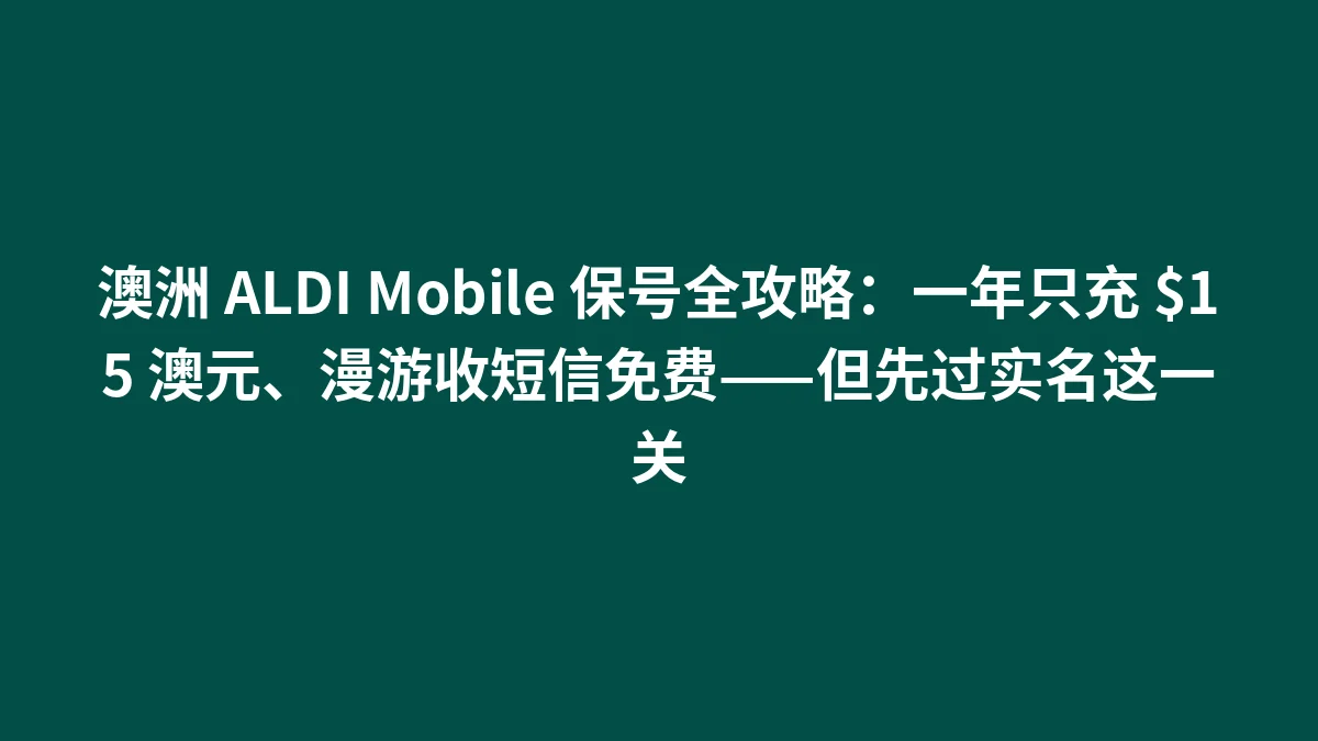 澳洲 ALDI Mobile 保号全攻略：一年只充 $15 澳元、漫游收短信免费——但先过实名这一关